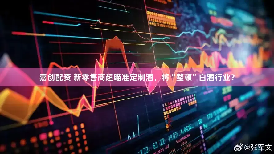 嘉创配资 新零售商超瞄准定制酒，将“整顿”白酒行业？