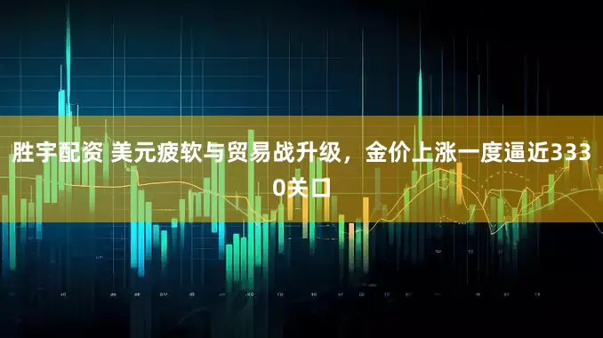 胜宇配资 美元疲软与贸易战升级，金价上涨一度逼近3330关口