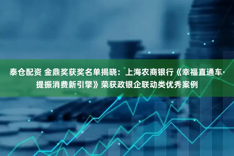 泰仓配资 金鼎奖获奖名单揭晓：上海农商银行《幸福直通车·提振消费新引擎》荣获政银企联动类优秀案例
