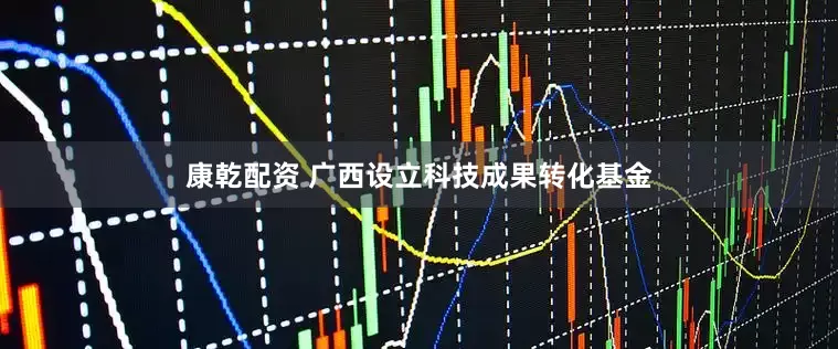 康乾配资 广西设立科技成果转化基金