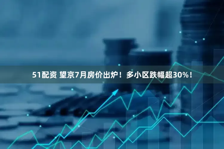 51配资 望京7月房价出炉！多小区跌幅超30%！