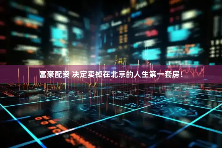 富豪配资 决定卖掉在北京的人生第一套房！