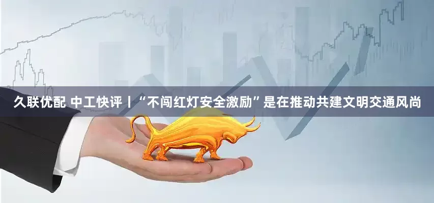 久联优配 中工快评丨“不闯红灯安全激励”是在推动共建文明交通风尚