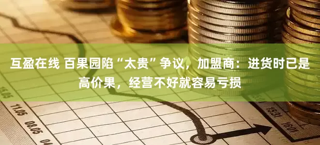 互盈在线 百果园陷“太贵”争议，加盟商：进货时已是高价果，经营不好就容易亏损