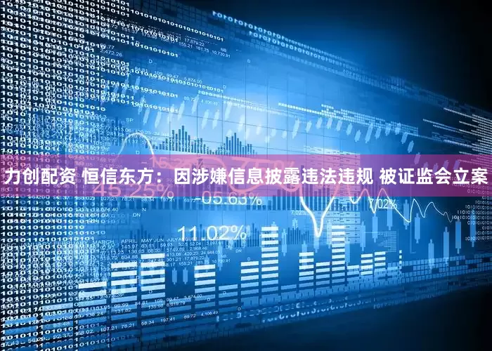 力创配资 恒信东方：因涉嫌信息披露违法违规 被证监会立案