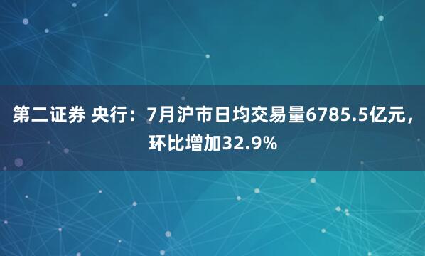 第二证券 央行：7月沪市日均交易量6785.5亿元，环比增加32.9%