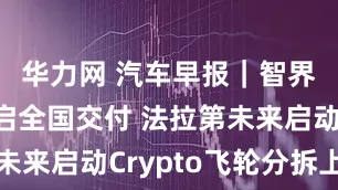 华力网 汽车早报｜智界新款开启全国交付 法拉第未来启动Crypto飞轮分拆上市