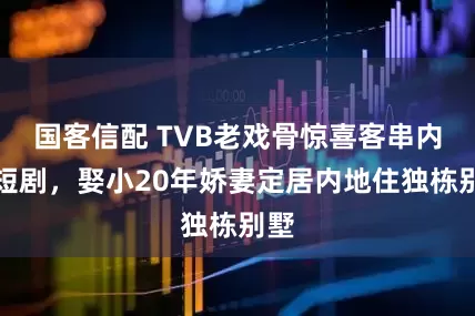 国客信配 TVB老戏骨惊喜客串内地短剧，娶小20年娇妻定居内地住独栋别墅