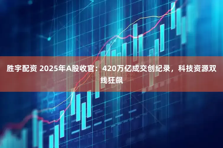 胜宇配资 2025年A股收官：420万亿成交创纪录，科技资源双线狂飙