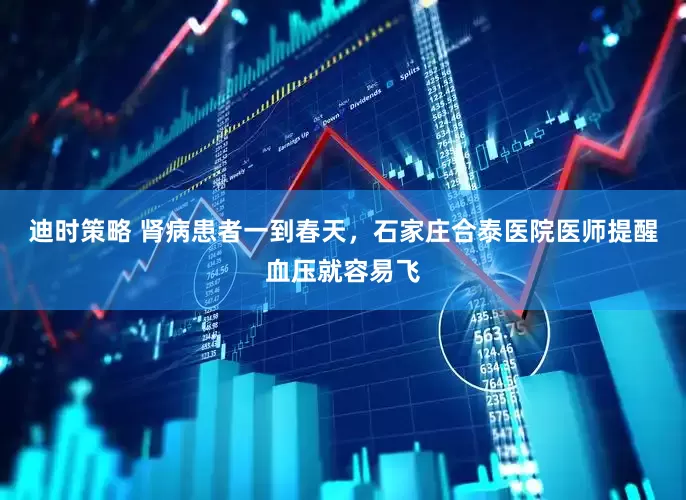 迪时策略 肾病患者一到春天，石家庄合泰医院医师提醒血压就容易飞